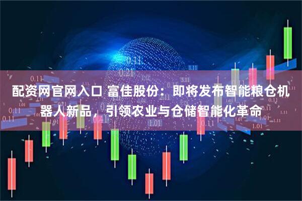 配资网官网入口 富佳股份：即将发布智能粮仓机器人新品，引领农业与仓储智能化革命