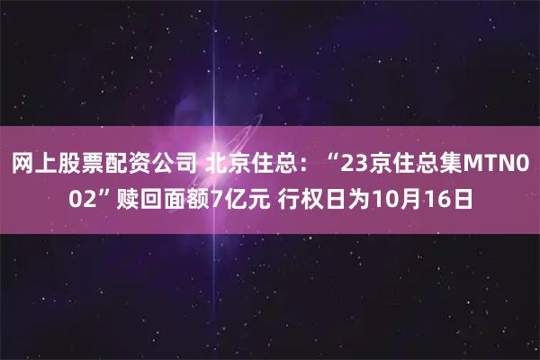 网上股票配资公司 北京住总：“23京住总集MTN002”赎回面额7亿元 行权日为10月16日