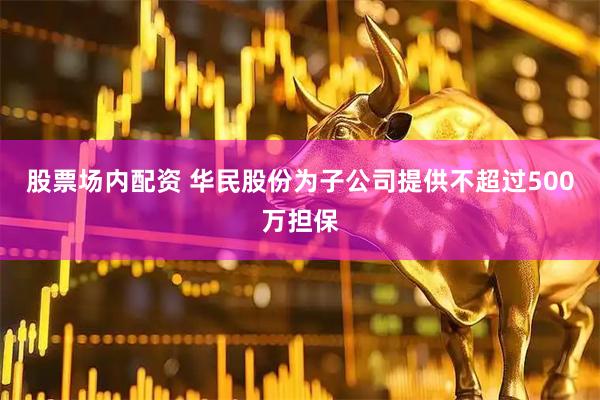 股票场内配资 华民股份为子公司提供不超过500万担保