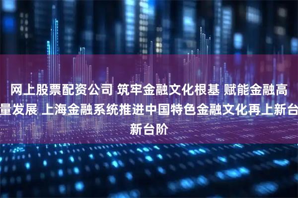 网上股票配资公司 筑牢金融文化根基 赋能金融高质量发展 上海金融系统推进中国特色金融文化再上新台阶