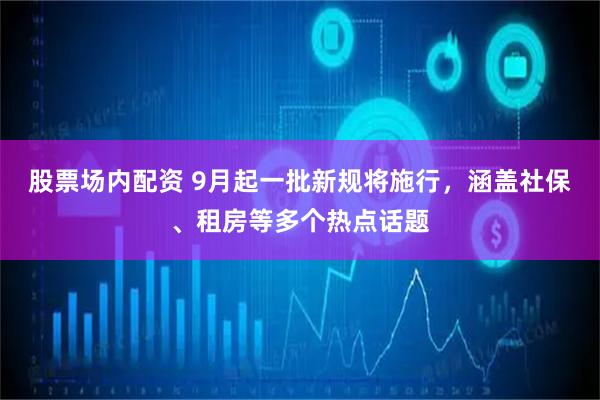 股票场内配资 9月起一批新规将施行，涵盖社保、租房等多个热点话题