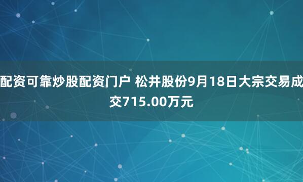 配资可靠炒股配资门户 松井股份9月18日大宗交易成交715.00万元