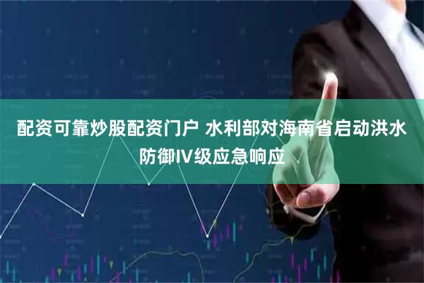 配资可靠炒股配资门户 水利部对海南省启动洪水防御Ⅳ级应急响应
