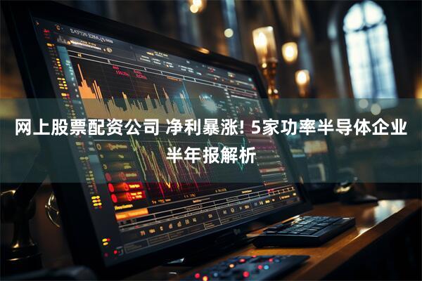 网上股票配资公司 净利暴涨! 5家功率半导体企业半年报解析