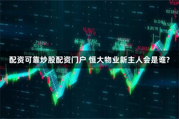 配资可靠炒股配资门户 恒大物业新主人会是谁?
