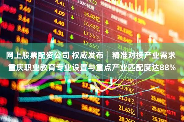 网上股票配资公司 权威发布│精准对接产业需求 重庆职业教育专业设置与重点产业匹配度达88%