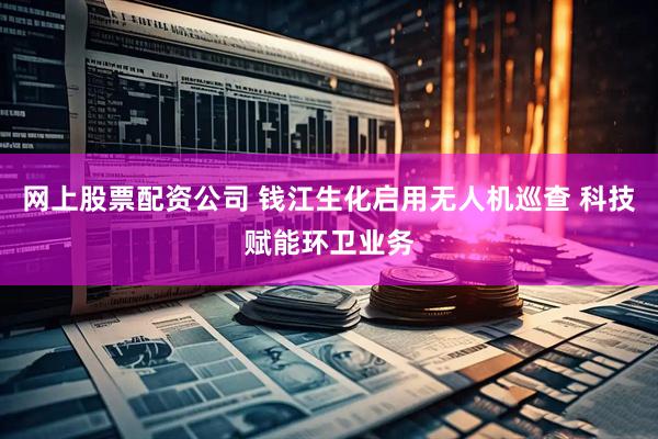 网上股票配资公司 钱江生化启用无人机巡查 科技赋能环卫业务