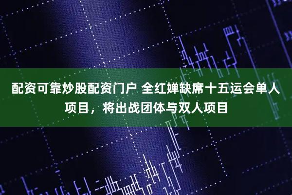 配资可靠炒股配资门户 全红婵缺席十五运会单人项目，将出战团体与双人项目