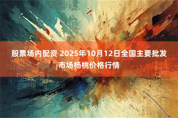 股票场内配资 2025年10月12日全国主要批发市场杨桃价格行情
