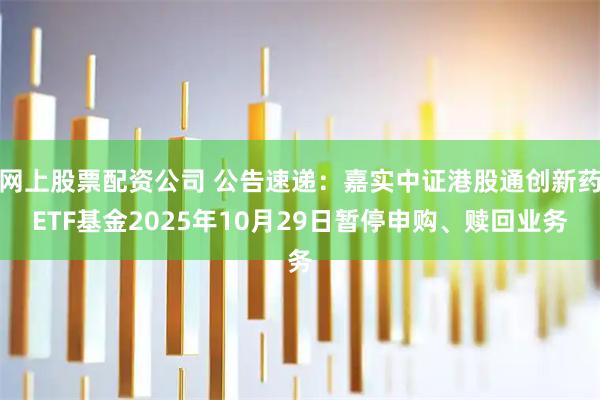 网上股票配资公司 公告速递：嘉实中证港股通创新药ETF基金2025年10月29日暂停申购、赎回业务