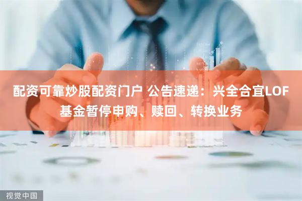 配资可靠炒股配资门户 公告速递：兴全合宜LOF基金暂停申购、赎回、转换业务