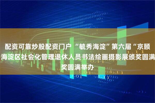 配资可靠炒股配资门户 “毓秀海淀”第六届“京颐杯” 海淀区社会化管理退休人员书法绘画摄影展颁奖圆满举办