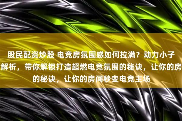 股民配资炒股 电竞房氛围感如何拉满？动力小子主题周边摆件全解析，带你解锁打造超燃电竞氛围的秘诀，让你的房间秒变电竞主场
