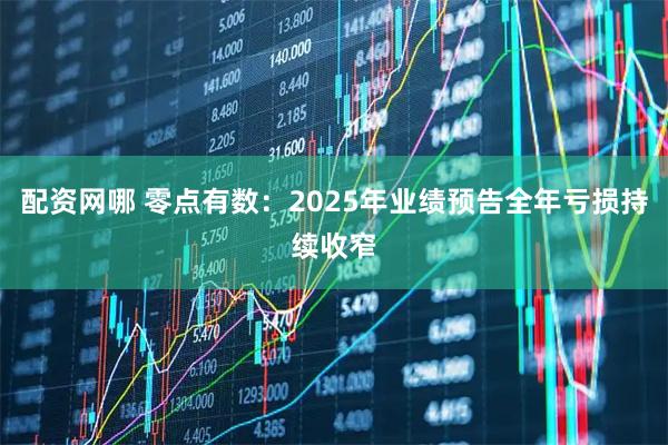 配资网哪 零点有数：2025年业绩预告全年亏损持续收窄