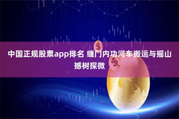 中国正规股票app排名 缠门内功河车搬运与摇山撼树探微