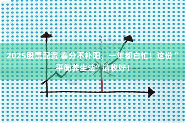2025股票配资 春分不补阳，一年都白忙！这份“平衡养生法”请收好！