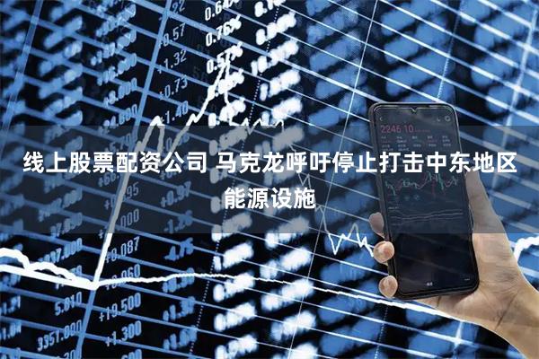 线上股票配资公司 马克龙呼吁停止打击中东地区能源设施
