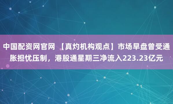 中国配资网官网 【真灼机构观点】市场早盘曾受通胀担忧压制,港股通星期三净流入223.23亿元