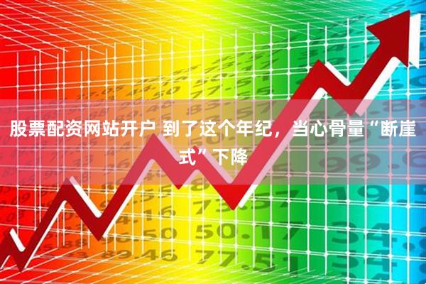 股票配资网站开户 到了这个年纪，当心骨量“断崖式”下降