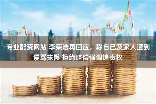 专业配资网站 李荣浩再回应，称自己及家人遭到谩骂抹黑 拒绝赔偿强调追责权