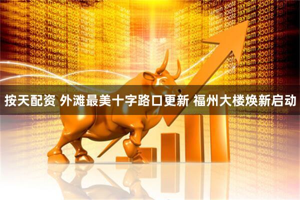 按天配资 外滩最美十字路口更新 福州大楼焕新启动