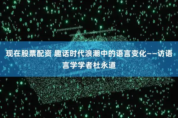 现在股票配资 趣话时代浪潮中的语言变化——访语言学学者杜永道