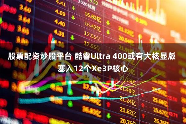 股票配资炒股平台 酷睿Ultra 400或有大核显版 塞入12个Xe3P核心