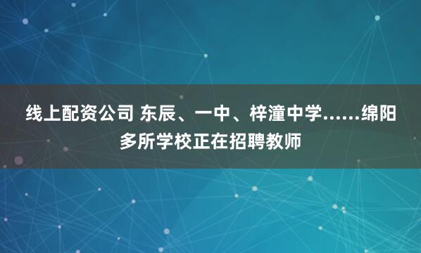 线上配资公司 东辰、一中、梓潼中学......绵阳多所学校正在招聘教师