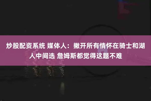 炒股配资系统 媒体人：撇开所有情怀在骑士和湖人中间选 詹姆斯都觉得这题不难