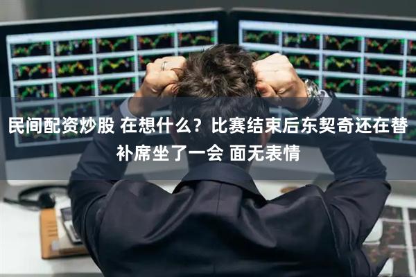 民间配资炒股 在想什么？比赛结束后东契奇还在替补席坐了一会 面无表情