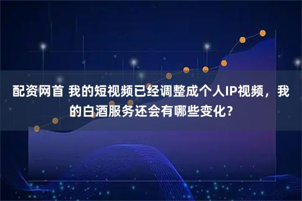配资网首 我的短视频已经调整成个人IP视频，我的白酒服务还会有哪些变化？