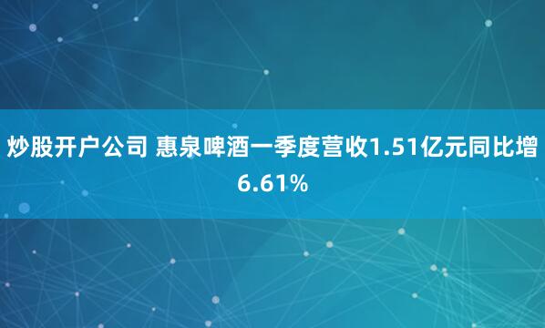 炒股开户公司 惠泉啤酒一季度营收1.51亿元同比增6.61%