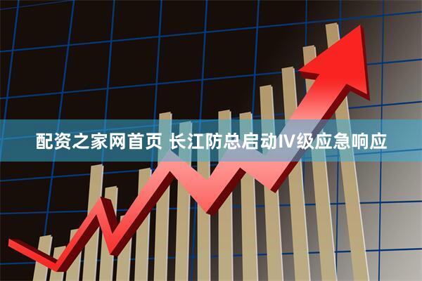 配资之家网首页 长江防总启动Ⅳ级应急响应