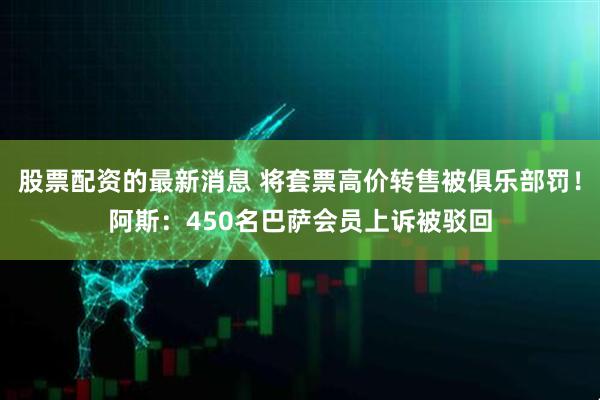 股票配资的最新消息 将套票高价转售被俱乐部罚!阿斯:450名巴萨会员上诉被驳回
