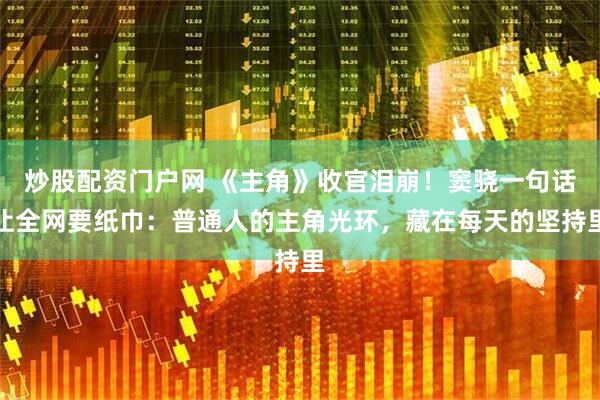 炒股配资门户网 《主角》收官泪崩!窦骁一句话让全网要纸巾:普通人的主角光环,藏在每天的坚持里
