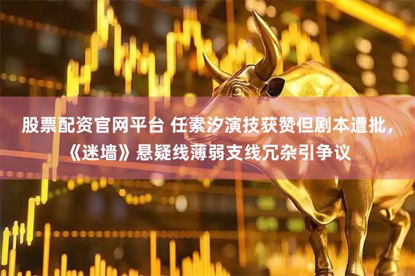 股票配资官网平台 任素汐演技获赞但剧本遭批,《迷墙》悬疑线薄弱支线冗杂引争议