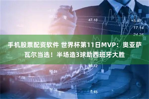 手机股票配资软件 世界杯第11日MVP：奥亚萨瓦尔当选！半场造3球助西班牙大胜