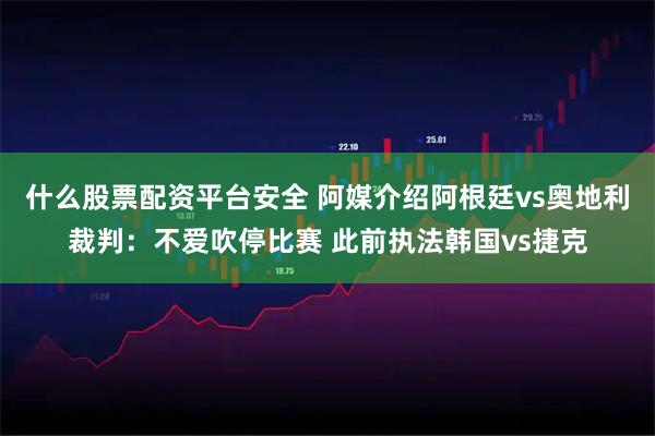 什么股票配资平台安全 阿媒介绍阿根廷vs奥地利裁判：不爱吹停比赛 此前执法韩国vs捷克