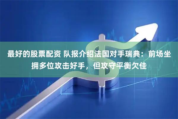最好的股票配资 队报介绍法国对手瑞典：前场坐拥多位攻击好手，但攻守平衡欠佳