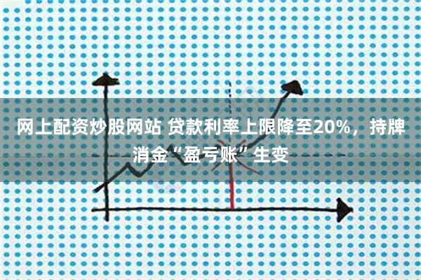 网上配资炒股网站 贷款利率上限降至20%，持牌消金“盈亏账”生变