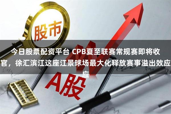 今日股票配资平台 CPB夏至联赛常规赛即将收官，徐汇滨江这座江景球场最大化释放赛事溢出效应