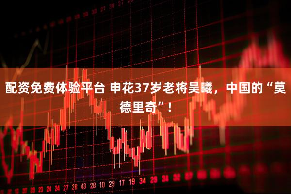 配资免费体验平台 申花37岁老将吴曦，中国的“莫德里奇”!