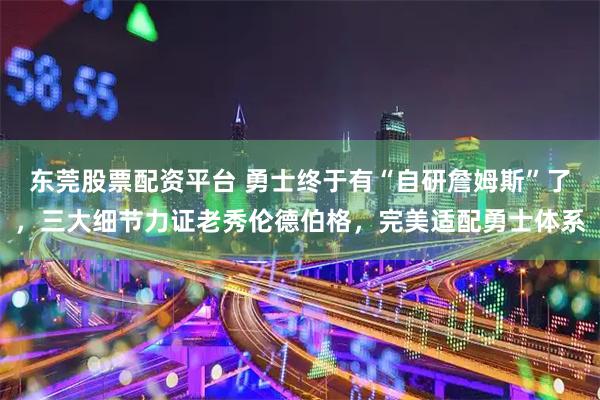 东莞股票配资平台 勇士终于有“自研詹姆斯”了，三大细节力证老秀伦德伯格，完美适配勇士体系